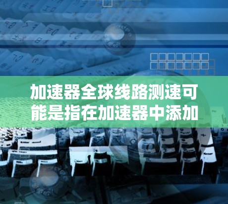加速器全球线路测速可能是指在加速器中添加测速设备，用于验证其加速性能或测试设备的性能。以下是一些常见的测速设备及其配置要求