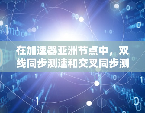 在加速器亚洲节点中，双线同步测速和交叉同步测速是两种常用的测速技术，各自在特定条件下发挥着重要作用。以下是对这两种测速方法的详细分析