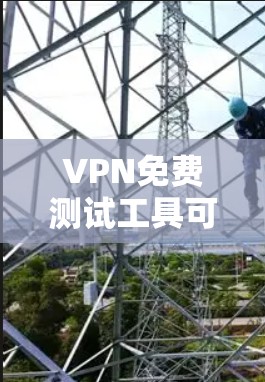 VPN免费测试工具可以提供一些基本的使用体验，但可能无法满足所有用户的实际需求。以下是对这些工具的总结