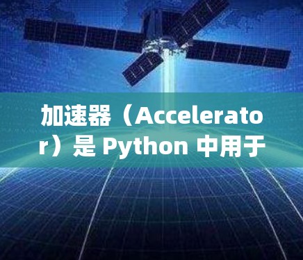 加速器（Accelerator）是 Python 中用于加速图像或视频处理的工具，广泛应用于深度学习和计算机视觉领域。以下是使用加速器的详细指南