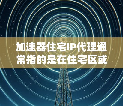加速器住宅IP代理通常指的是在住宅区或特定的住宅设备（如智能网联设备）中使用的智能网络加速器，其功能通常是优化数据传输、提升网络性能等。以下是对该概念的详细说明