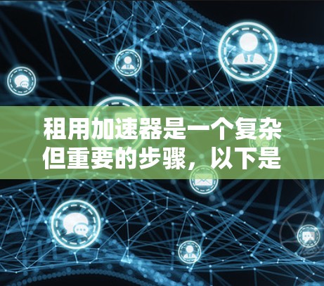 租用加速器是一个复杂但重要的步骤，以下是详细的步骤指南