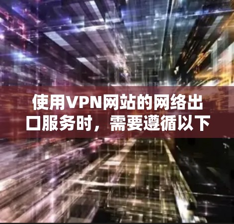 使用VPN网站的网络出口服务时，需要遵循以下步骤和注意事项