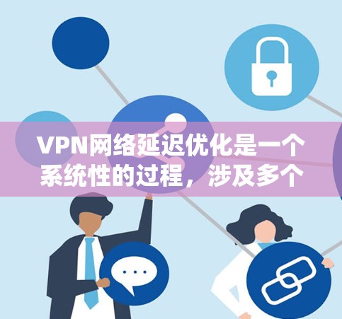 VPN网络延迟优化是一个系统性的过程，涉及多个方面，以下是一步步优化建议