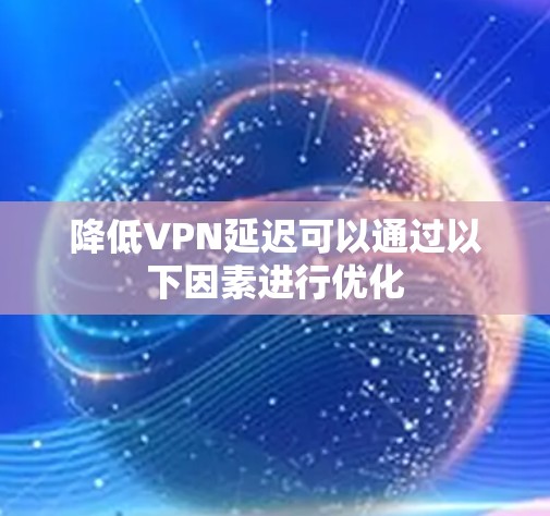 降低VPN延迟可以通过以下因素进行优化
