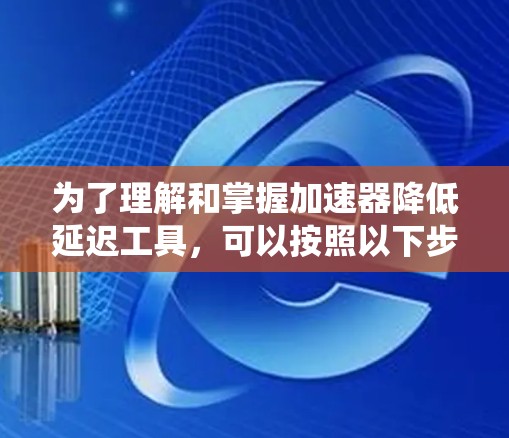 为了理解和掌握加速器降低延迟工具，可以按照以下步骤进行系统学习