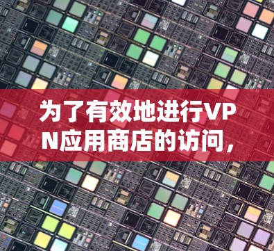为了有效地进行VPN应用商店的访问，您可以按照以下步骤进行