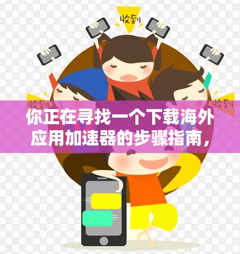 你正在寻找一个下载海外应用加速器的步骤指南，以下是一步步的说明