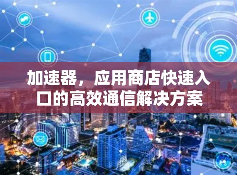 加速器，应用商店快速入口的高效通信解决方案