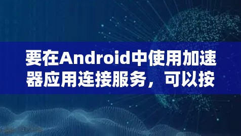 要在Android中使用加速器应用连接服务，可以按照以下步骤进行