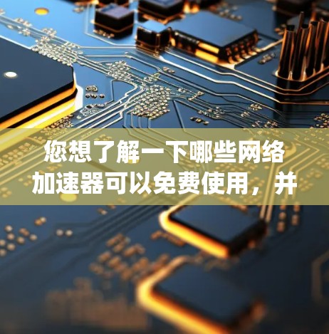 您想了解一下哪些网络加速器可以免费使用，并且提供稳定顺畅的网络连接？以下是一些 popular 的免费网络加速器，它们通常提供了免费版和付费版的选项，您可以根据自己的需求选择合适的工具