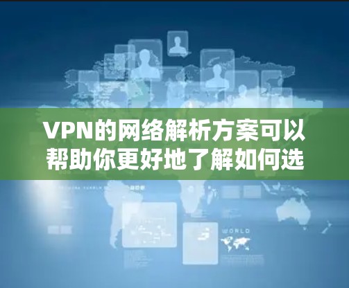 VPN的网络解析方案可以帮助你更好地了解如何选择和使用VPN服务。以下是详细的解析方案