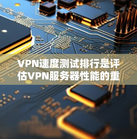 VPN速度测试排行是评估VPN服务器性能的重要指标，通常基于多种因素，如连接速度、延迟、带宽、流量控制等。以下是关于VPN速度测试排行的详细分析