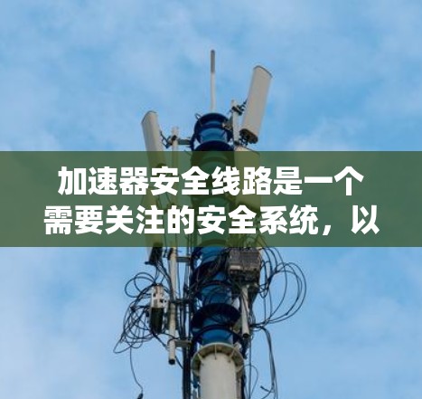加速器安全线路是一个需要关注的安全系统，以下是其可能存在的问题及其影响