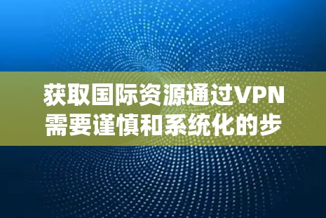 获取国际资源通过VPN需要谨慎和系统化的步骤，确保安全和有效。以下是一个清晰的指南