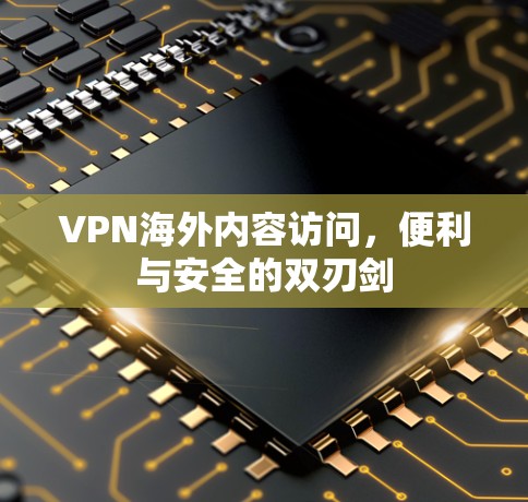 VPN海外内容访问，便利与安全的双刃剑
