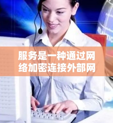 服务是一种通过网络加密连接外部网络来访问世界各地视频、音乐和其他内容的网络服务。以下是关于该服务的详细分析