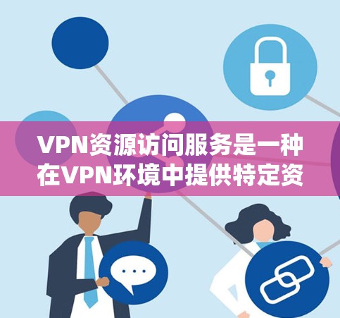 VPN资源访问服务是一种在VPN环境中提供特定资源访问的工具或服务，旨在满足用户对在线资源的需求。以下是对该主题的系统性总结