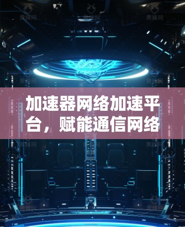 加速器网络加速平台，赋能通信网络的高效解决方案