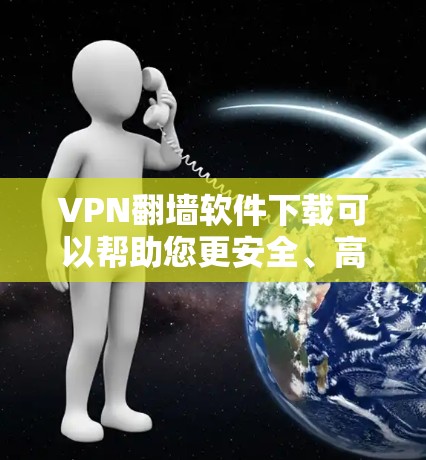 VPN翻墙软件下载可以帮助您更安全、高效地进行网络访问。以下是一些推荐的VPN软件，供您参考