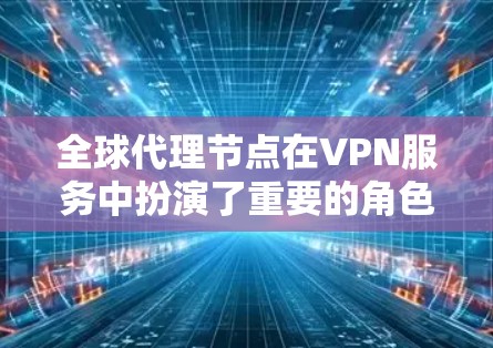 全球代理节点在VPN服务中扮演了重要的角色，特别是在用户需要访问特定VPN服务或使用多种VPN设备时。以下是关于全球代理节点的详细分析