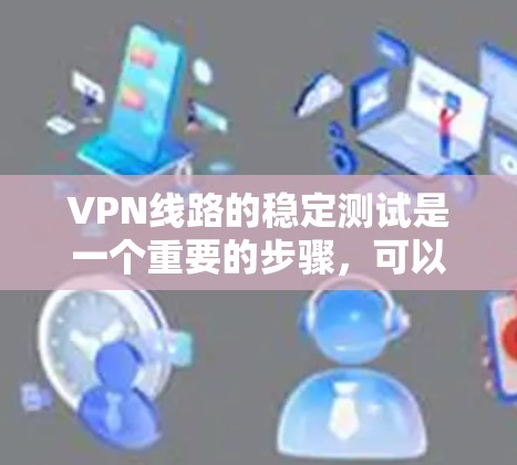 VPN线路的稳定测试是一个重要的步骤，可以帮助你了解其稳定性，并确保数据传输的可靠性和安全性。以下是一些步骤和方法，帮助你进行VPN线路的稳定测试