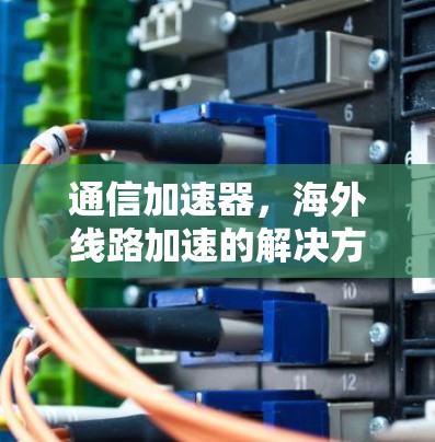 通信加速器，海外线路加速的解决方案，助力数据传输效率提升