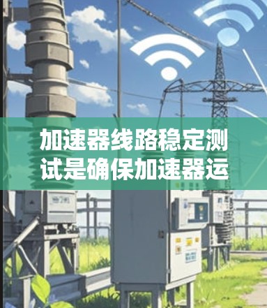加速器线路稳定测试是确保加速器运行高效和可靠的步骤，涉及多个关键步骤，如电压扫描、电流扫描、谐波分析和故障诊断。以下是详细的步骤说明
