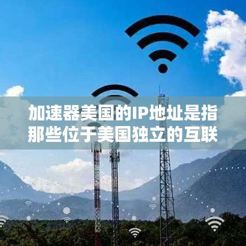 加速器美国的IP地址是指那些位于美国独立的互联网供应商（ISP）使用的IP地址。这些IP地址被加速器用于提供访问不知名的网站或资源的服务。以下是对加速器美国IP地址的详细分析