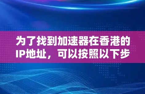 为了找到加速器在香港的IP地址，可以按照以下步骤进行查找和整理