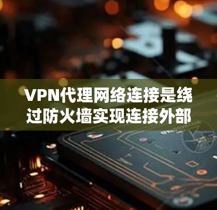 VPN代理网络连接是绕过防火墙实现连接外部网络设备的技术，广泛应用于隐私保护、远程办公和应急通信等领域。以下是关于VPN代理网络连接的详细分析