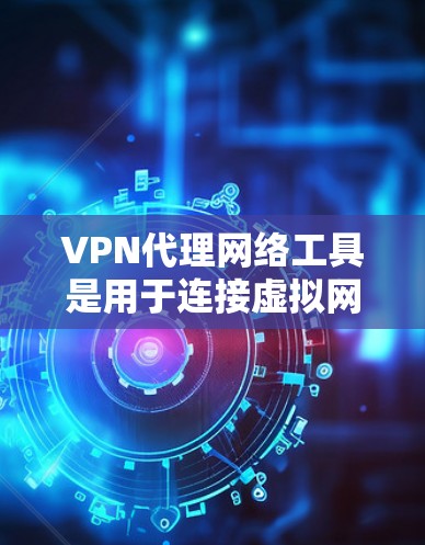VPN代理网络工具是用于连接虚拟网络的工具，通常通过代理服务器来模拟真实网络的访问，帮助用户更好地理解和使用VPN服务。以下是关于这些工具的详细分析