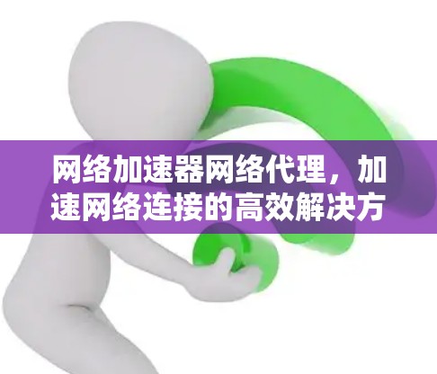 网络加速器网络代理，加速网络连接的高效解决方案