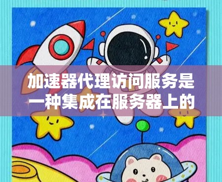 加速器代理访问服务是一种集成在服务器上的加速装置，允许用户通过HTTP或HTTPS协议直接访问加速器进行加速。以下是详细的步骤和信息，帮助您理解和使用加速器代理