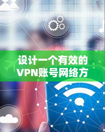 设计一个有效的VPN账号网络方案需要综合考虑多个因素，以下是一个详细且结构化的指南