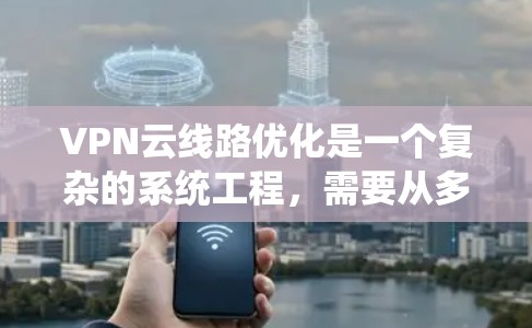 VPN云线路优化是一个复杂的系统工程，需要从多个方面入手。以下是一些具体的步骤和建议，帮助您优化VPN的云线路