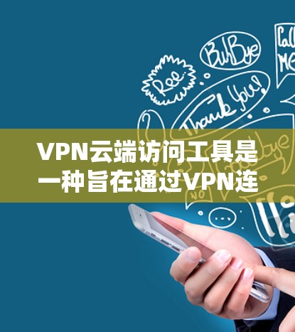VPN云端访问工具是一种旨在通过VPN连接，将服务器上的文件或应用程序转移到云端，方便用户进行管理和访问的工具。以下是该工具的主要功能和应用