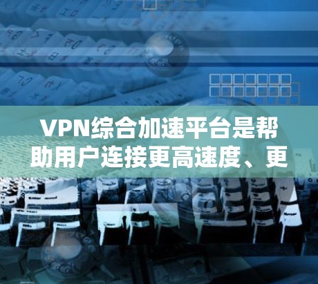 VPN综合加速平台是帮助用户连接更高速度、更安全的VPN服务的工具。以下是选择和使用VPN综合加速平台的步骤和注意事项