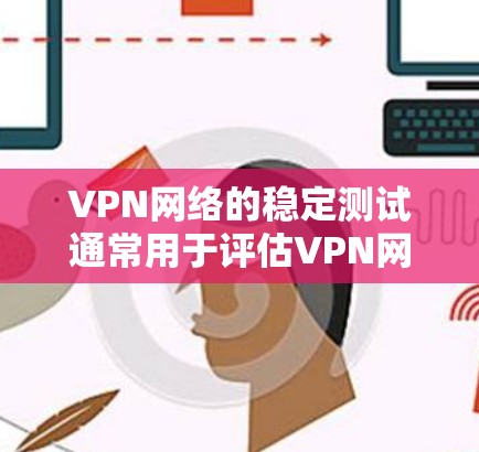 VPN网络的稳定测试通常用于评估VPN网络的稳定性、流量控制和数据传输性能。以下是关于VPN网络稳定测试的常见步骤和内容