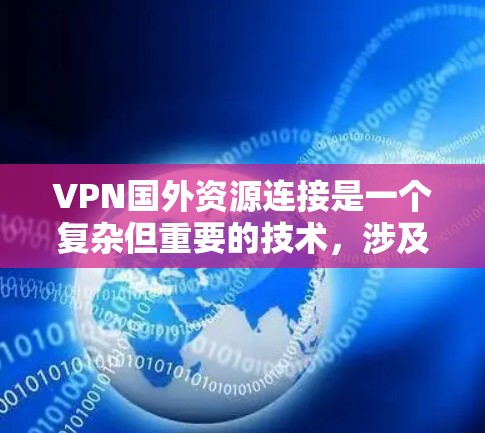 VPN国外资源连接是一个复杂但重要的技术，涉及到多方面的知识和步骤。以下是逐步的指南，帮助您更好地理解和操作VPN连接国外资源