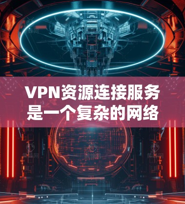 VPN资源连接服务是一个复杂的网络技术，主要包括以下几个主要方面