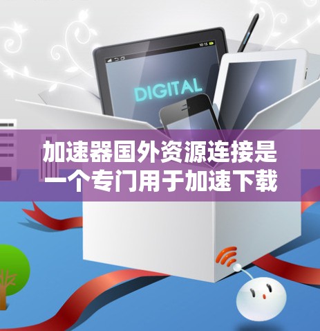 加速器国外资源连接是一个专门用于加速下载和上传国外资源的工具，用户可以通过上传国外资源到加速器网站，从而获得快速下载和上传的能力。以下是对该工具的详细说明