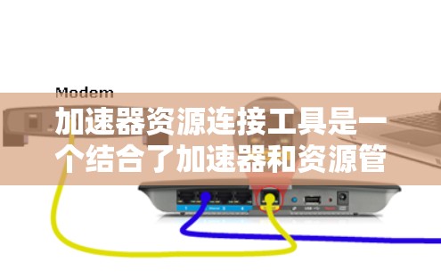 加速器资源连接工具是一个结合了加速器和资源管理功能的工具，旨在用户高效地管理资源并利用加速器进行快速下载。以下是其详细介绍
