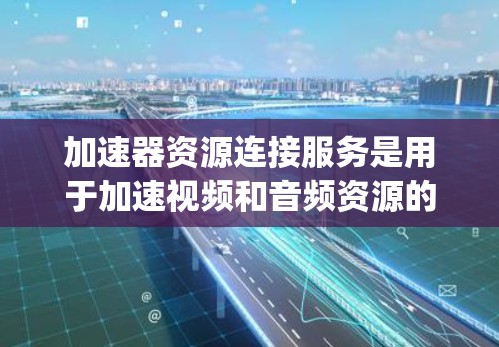 加速器资源连接服务是用于加速视频和音频资源的平台，通常由加速器如YouTube、AppleTV等提供。以下是其使用的步骤和功能