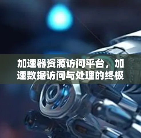 加速器资源访问平台，加速数据访问与处理的终极解决方案