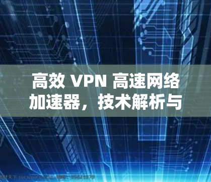 高效 VPN 高速网络加速器，技术解析与实际应用