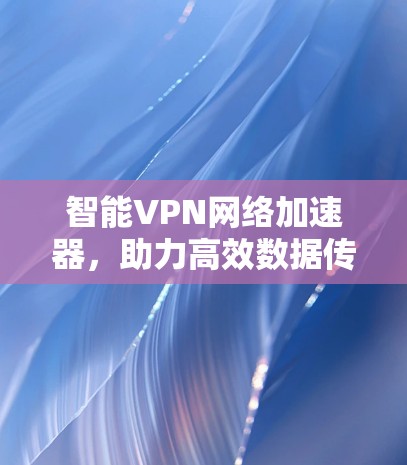 智能VPN网络加速器，助力高效数据传输