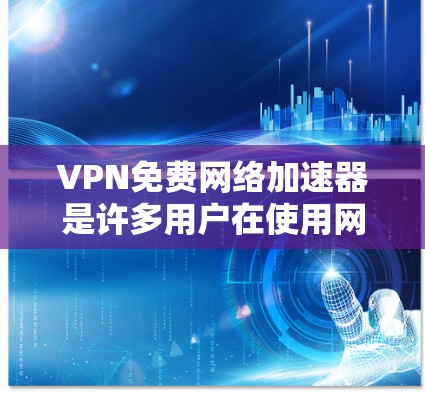 VPN免费网络加速器是许多用户在使用网络服务时的常见需求，以下是关于VPN和网络加速器的一些关键信息和步骤