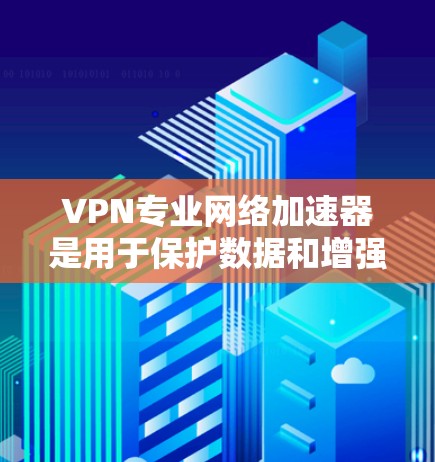 VPN专业网络加速器是用于保护数据和增强网络安全性的重要工具。以下是对VPN的专业网络加速器的详细介绍