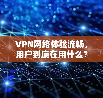 VPN网络体验流畅,用户到底在用什么? VPN网络体验流畅,用户到底在用什么?